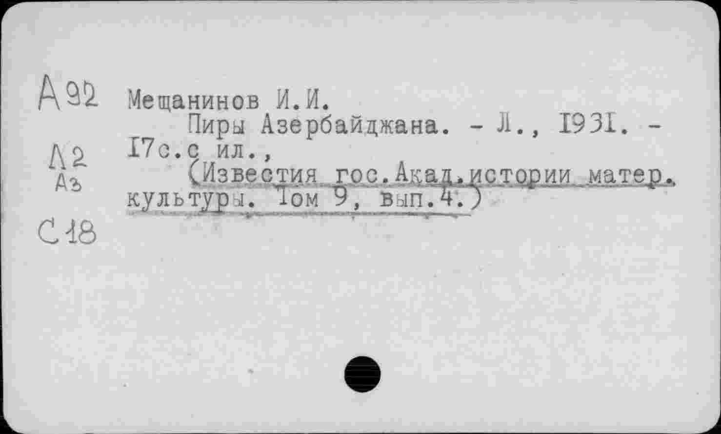 ﻿№ Аъ
C4Ô
Мещанинов И.И.
Пиры Азербайджана. - Л., 1931. -17 с. с ил.,
(Известия гос,Акад,истории матер., культуры. Том 9, выпЛ;9